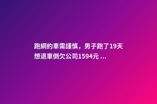 跑網約車需謹慎，男子跑了19天想退車倒欠公司1594元！